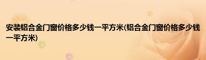 安装铝合金门窗价格多少钱一平方米(铝合金门窗价格多少钱一平方米)