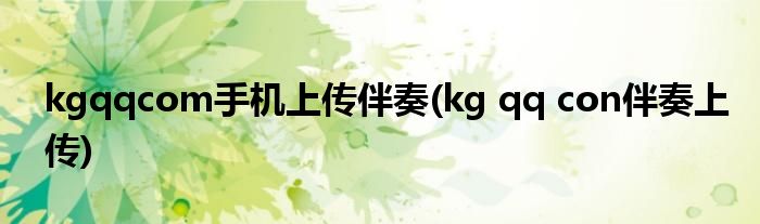 kgqqcom手机上传伴奏(kg qq con伴奏上传)