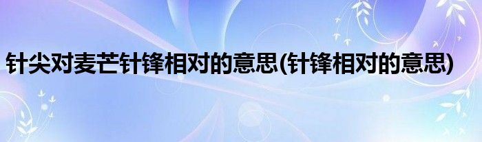 针尖对麦芒针锋相对的意思(针锋相对的意思)
