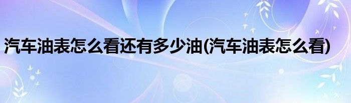 汽车油表怎么看还有多少油(汽车油表怎么看)