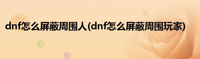 dnf怎么屏蔽周围人(dnf怎么屏蔽周围玩家)