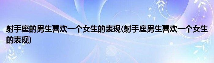 射手座的男生喜欢一个女生的表现(射手座男生喜欢一个女生的表现)