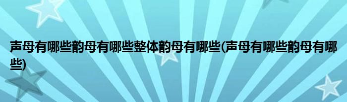声母有哪些韵母有哪些整体韵母有哪些(声母有哪些韵母有哪些)
