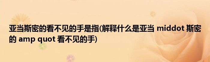 亚当斯密的看不见的手是指(解释什么是亚当 middot 斯密的 amp quot 看不见的手)