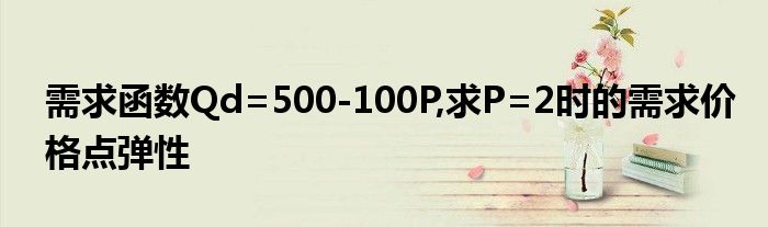 需求函数Qd=500-100P,求P=2时的需求价格点弹性