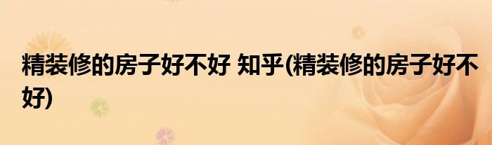 精装修的房子好不好 知乎(精装修的房子好不好)