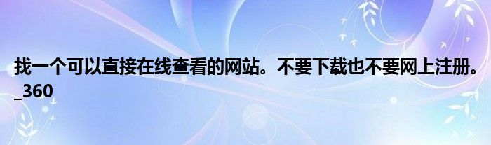找一个可以直接在线查看的网站。不要下载也不要网上注册。_360