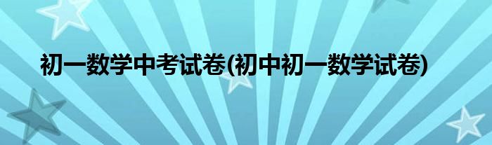 初一数学中考试卷(初中初一数学试卷)