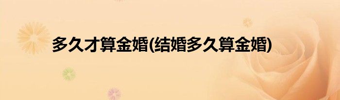 多久才算金婚(结婚多久算金婚)