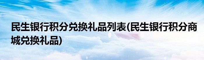 民生银行积分兑换礼品列表(民生银行积分商城兑换礼品)