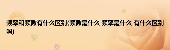 频率和频数有什么区别(频数是什么 频率是什么 有什么区别吗)