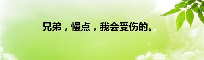 兄弟，慢点，我会受伤的。