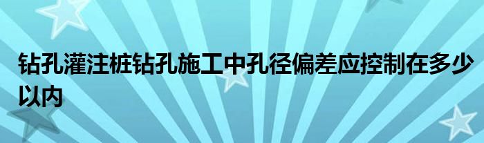钻孔灌注桩钻孔施工中孔径偏差应控制在多少以内