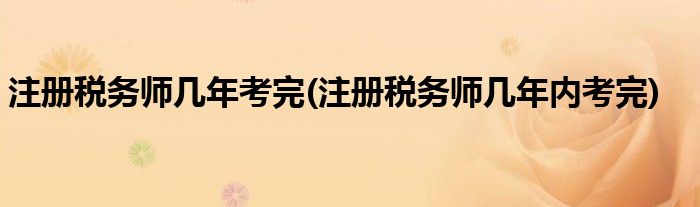 注册税务师几年考完(注册税务师几年内考完)
