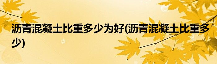 沥青混凝土比重多少为好(沥青混凝土比重多少)