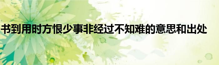 书到用时方恨少事非经过不知难的意思和出处