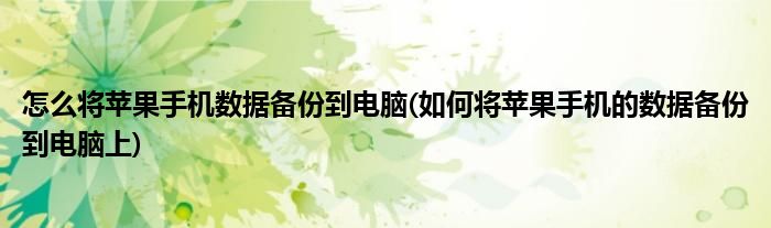 怎么将苹果手机数据备份到电脑(如何将苹果手机的数据备份到电脑上)