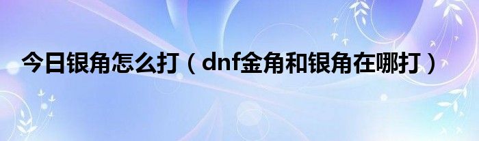 今日银角怎么打（dnf金角和银角在哪打）