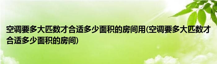 空调要多大匹数才合适多少面积的房间用(空调要多大匹数才合适多少面积的房间)