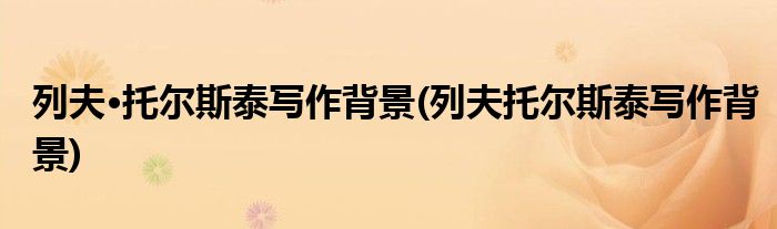 列夫·托尔斯泰写作背景(列夫托尔斯泰写作背景)