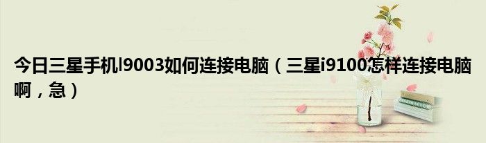 今日三星手机l9003如何连接电脑（三星i9100怎样连接电脑啊，急）