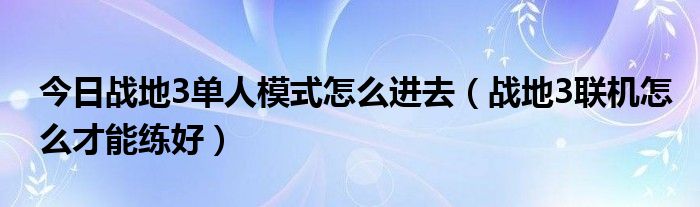 今日战地3单人模式怎么进去（战地3联机怎么才能练好）