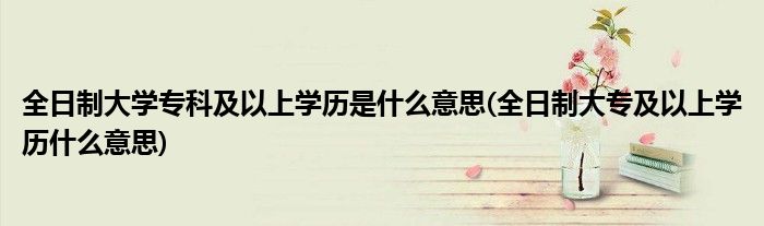 全日制大学专科及以上学历是什么意思(全日制大专及以上学历什么意思)