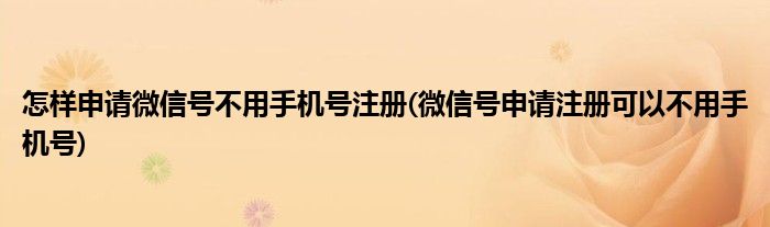 怎样申请微信号不用手机号注册(微信号申请注册可以不用手机号)