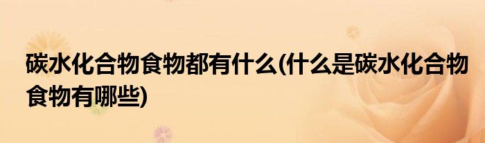 碳水化合物食物都有什么(什么是碳水化合物食物有哪些)