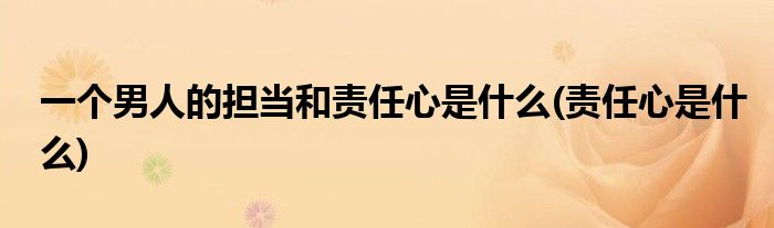 一个男人的担当和责任心是什么(责任心是什么)