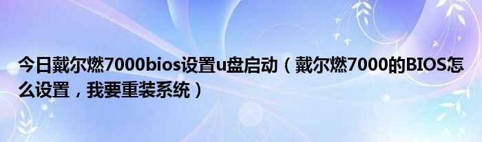 今日戴尔燃7000bios设置u盘启动（戴尔燃7000的BIOS怎么设置，我要重装系统）