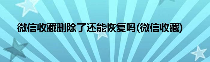 微信收藏删除了还能恢复吗(微信收藏)