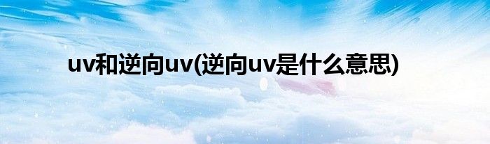 uv和逆向uv(逆向uv是什么意思)