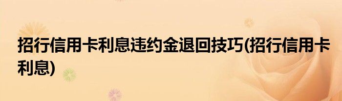 招行信用卡利息违约金退回技巧(招行信用卡利息)