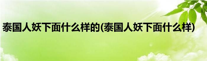 泰国人妖下面什么样的(泰国人妖下面什么样)