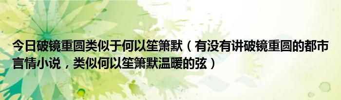 今日破镜重圆类似于何以笙箫默（有没有讲破镜重圆的都市言情小说，类似何以笙箫默温暖的弦）