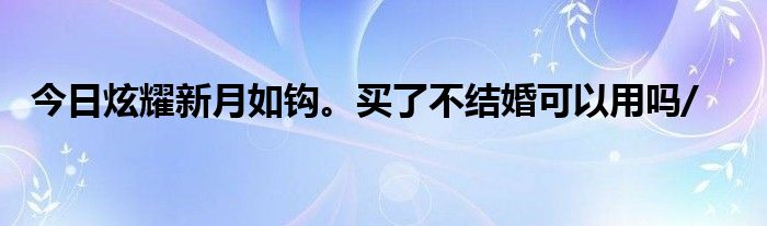 今日炫耀新月如钩。买了不结婚可以用吗/