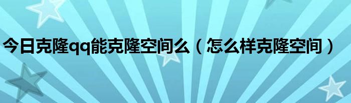 今日克隆qq能克隆空间么（怎么样克隆空间）