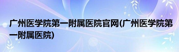 广州医学院第一附属医院官网(广州医学院第一附属医院)