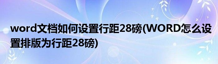 word文档如何设置行距28磅(WORD怎么设置排版为行距28磅)