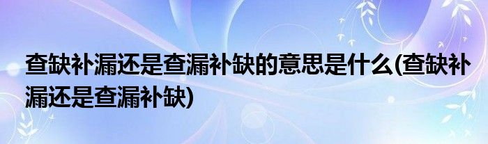 查缺补漏还是查漏补缺的意思是什么(查缺补漏还是查漏补缺)