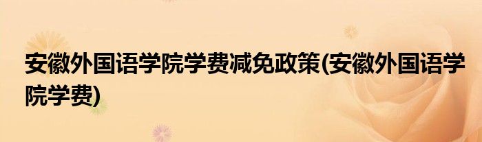 安徽外国语学院学费减免政策(安徽外国语学院学费)