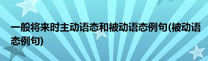 一般将来时主动语态和被动语态例句(被动语态例句)