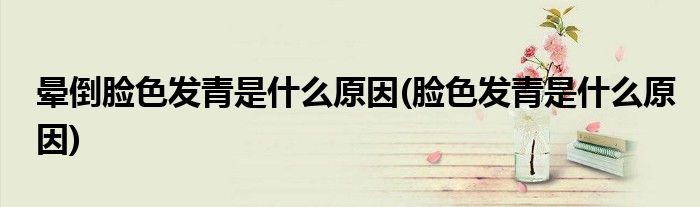 晕倒脸色发青是什么原因(脸色发青是什么原因)