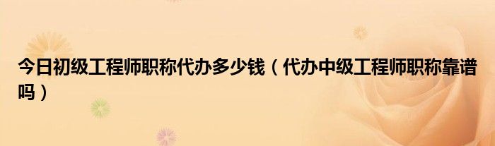 今日初级工程师职称代办多少钱（代办中级工程师职称靠谱吗）