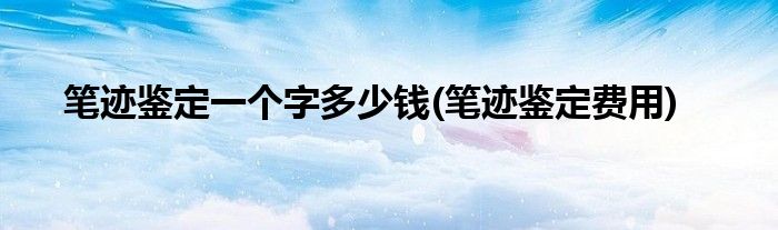 笔迹鉴定一个字多少钱(笔迹鉴定费用)