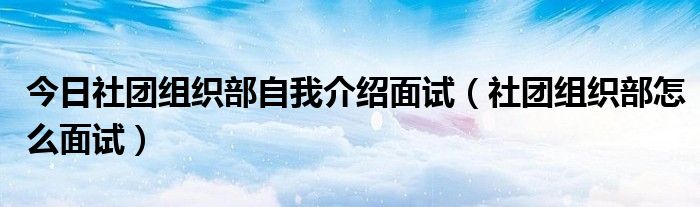 今日社团组织部自我介绍面试（社团组织部怎么面试）