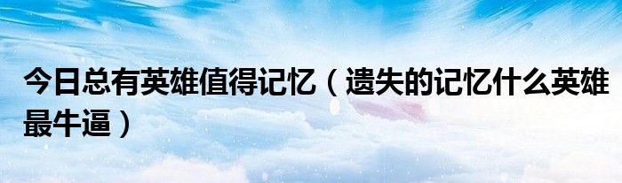 今日总有英雄值得记忆（遗失的记忆什么英雄最牛逼）