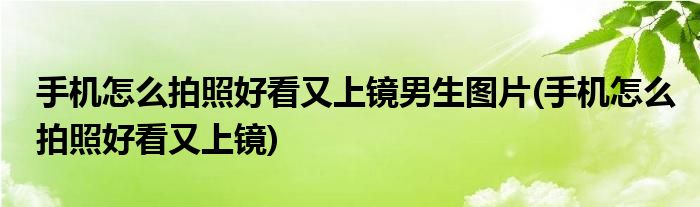 手机怎么拍照好看又上镜男生图片(手机怎么拍照好看又上镜)