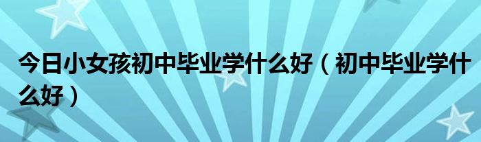 今日小女孩初中毕业学什么好（初中毕业学什么好）
